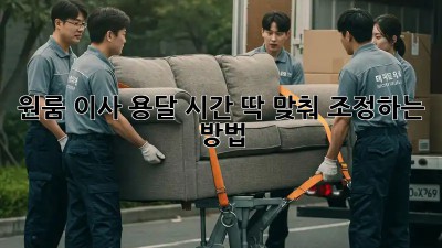 원룸 이사 용달, 시간 딱 맞춰 조정하는 방법!